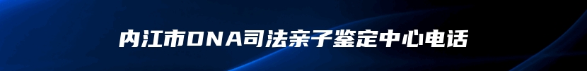 内江市DNA司法亲子鉴定中心电话