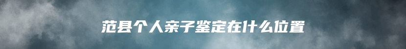 范县个人亲子鉴定在什么位置