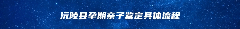 沅陵县孕期亲子鉴定具体流程