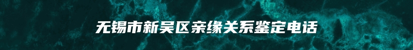 无锡市新吴区亲缘关系鉴定电话