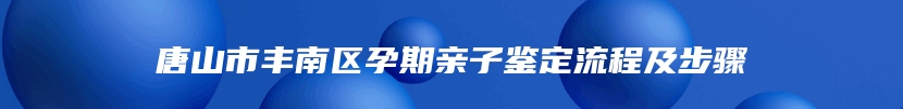 唐山市丰南区孕期亲子鉴定流程及步骤