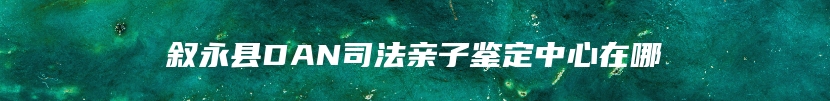 叙永县DAN司法亲子鉴定中心在哪