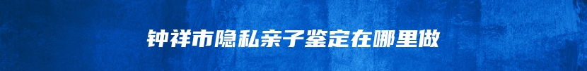 钟祥市隐私亲子鉴定在哪里做