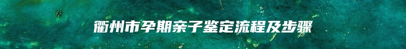 衢州市孕期亲子鉴定流程及步骤