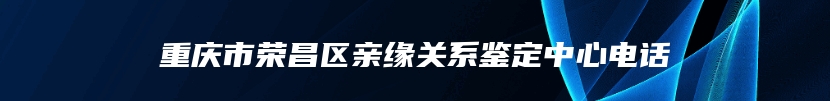 重庆市荣昌区亲缘关系鉴定中心电话