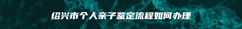 绍兴市个人亲子鉴定流程如何办理