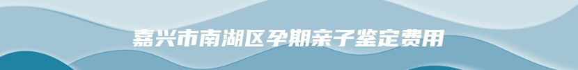 嘉兴市南湖区孕期亲子鉴定费用