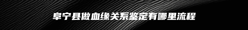 阜宁县做血缘关系鉴定有哪里流程