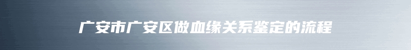 广安市广安区做血缘关系鉴定的流程