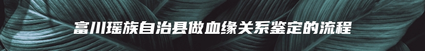 富川瑶族自治县做血缘关系鉴定的流程