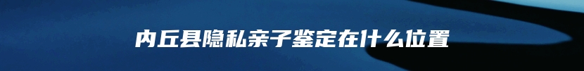 内丘县隐私亲子鉴定在什么位置