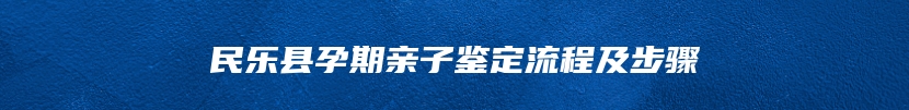 民乐县孕期亲子鉴定流程及步骤