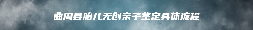 曲周县胎儿无创亲子鉴定具体流程