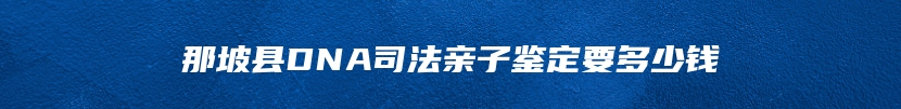 那坡县DNA司法亲子鉴定要多少钱