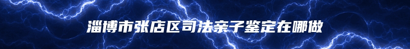 淄博市张店区司法亲子鉴定在哪做