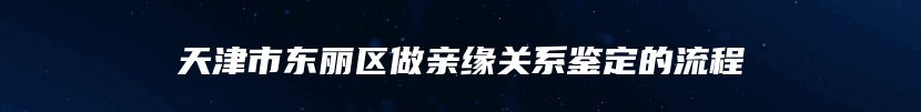 天津市东丽区做亲缘关系鉴定的流程