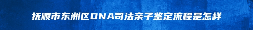 抚顺市东洲区DNA司法亲子鉴定流程是怎样