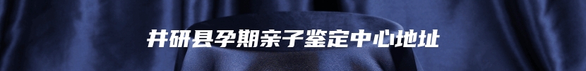 井研县孕期亲子鉴定中心地址