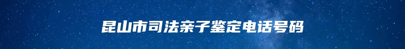 昆山市司法亲子鉴定电话号码