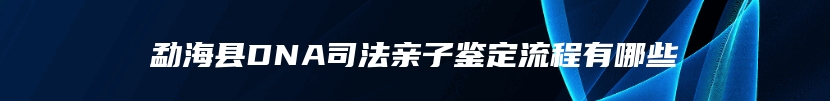 勐海县DNA司法亲子鉴定流程有哪些