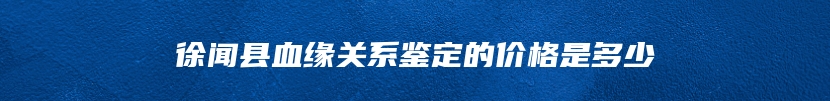 徐闻县血缘关系鉴定的价格是多少