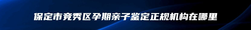保定市竞秀区孕期亲子鉴定正规机构在哪里