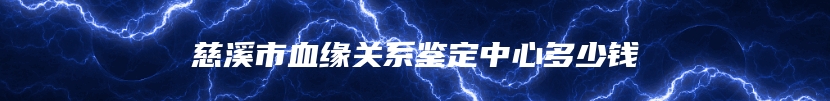 慈溪市血缘关系鉴定中心多少钱