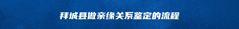 拜城县做亲缘关系鉴定的流程