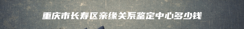 重庆市长寿区亲缘关系鉴定中心多少钱