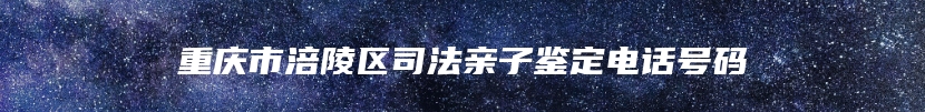 重庆市涪陵区司法亲子鉴定电话号码