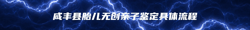 咸丰县胎儿无创亲子鉴定具体流程