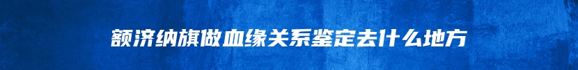 额济纳旗做血缘关系鉴定去什么地方