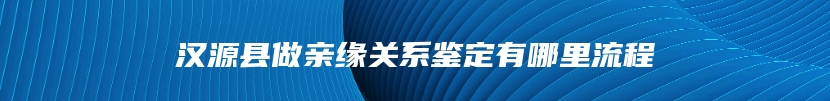 汉源县做亲缘关系鉴定有哪里流程