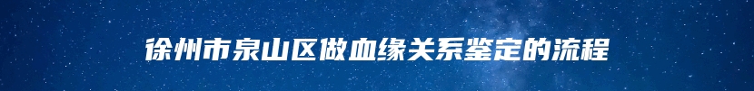 徐州市泉山区做血缘关系鉴定的流程