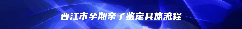 晋江市孕期亲子鉴定具体流程