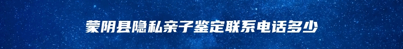 蒙阴县隐私亲子鉴定联系电话多少