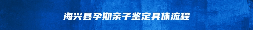 海兴县孕期亲子鉴定具体流程