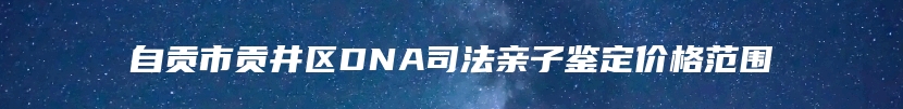自贡市贡井区DNA司法亲子鉴定价格范围
