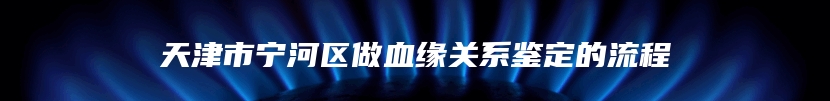 天津市宁河区做血缘关系鉴定的流程