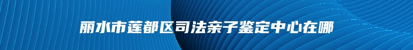 丽水市莲都区司法亲子鉴定中心在哪