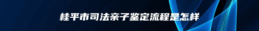 桂平市司法亲子鉴定流程是怎样