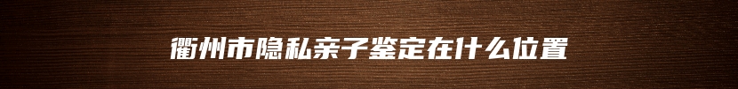 衢州市隐私亲子鉴定在什么位置