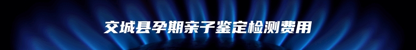 交城县孕期亲子鉴定检测费用