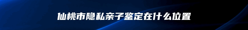 仙桃市隐私亲子鉴定在什么位置