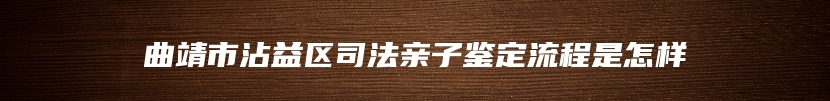 曲靖市沾益区司法亲子鉴定流程是怎样