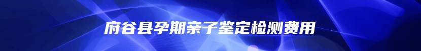 府谷县孕期亲子鉴定检测费用