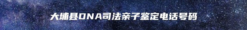 大埔县DNA司法亲子鉴定电话号码