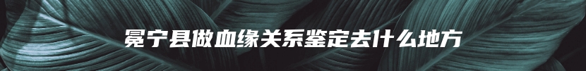 冕宁县做血缘关系鉴定去什么地方