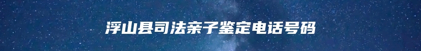 浮山县司法亲子鉴定电话号码