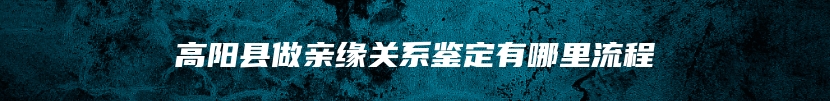 高阳县做亲缘关系鉴定有哪里流程